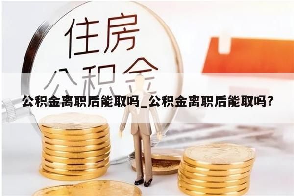 公积金离职后能取吗_公积金离职后能取吗?